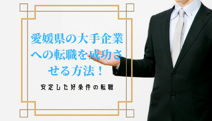 愛媛県の大手企業への転職を成功させる方法！安定した好条件の転職